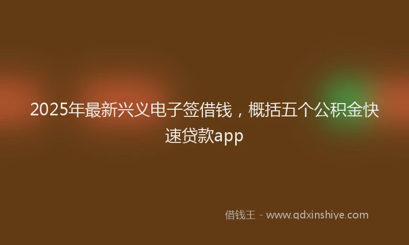 2025年最新兴义电子签借钱，概括五个公积金快速贷款app