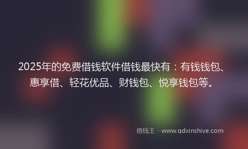 2025年的免费借钱软件借钱最快有：有钱钱包、惠享借、轻花优品、财钱包、悦享钱包等。