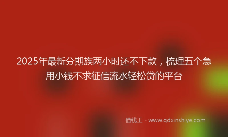 2025年最新分期族两小时还不下款，梳理五个急用小钱不求征信流水轻松贷的平台
