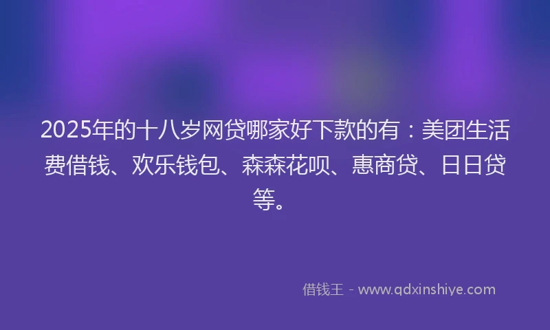 2025年的十八岁网贷哪家好下款的有：美团生活费借钱、欢乐钱包、森森花呗、惠商贷、日日贷等。