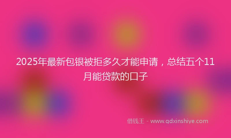 2025年最新包银被拒多久才能申请，总结五个11月能贷款的口子