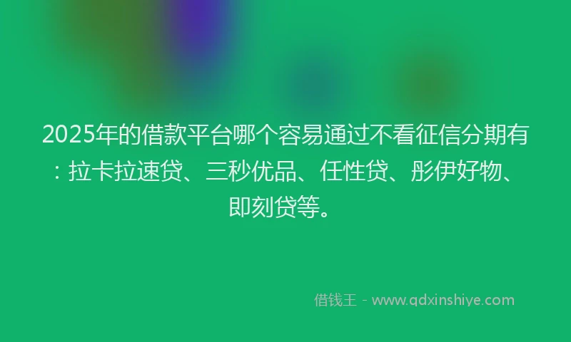 2025年的借款平台哪个容易通过不看征信分期有：拉卡拉速贷、三秒优品、任性贷、彤伊好物、即刻贷等。