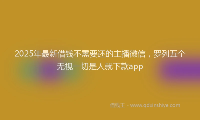 2025年最新借钱不需要还的主播微信，罗列五个无视一切是人就下款app