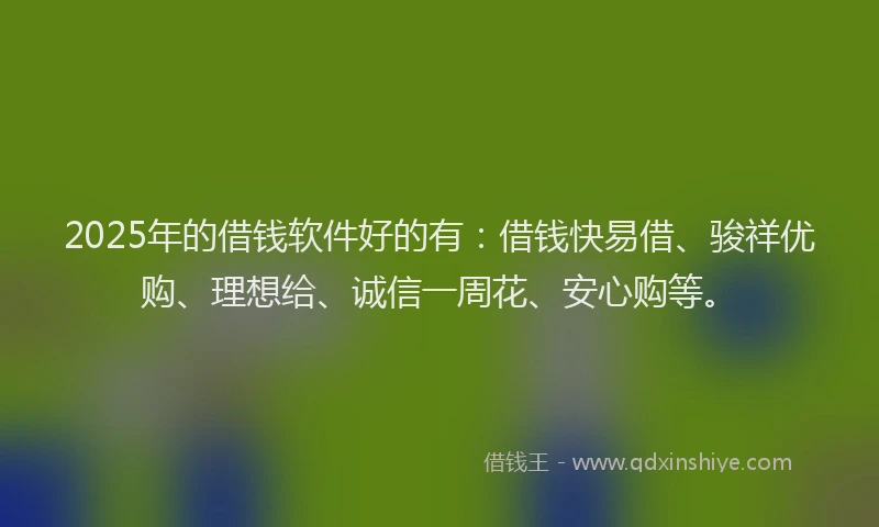 2025年的借钱软件好的有：借钱快易借、骏祥优购、理想给、诚信一周花、安心购等。