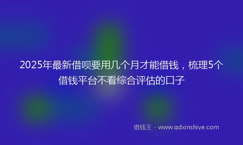 2025年最新借呗要用几个月才能借钱，梳理5个借钱平台不看综合评估的口子