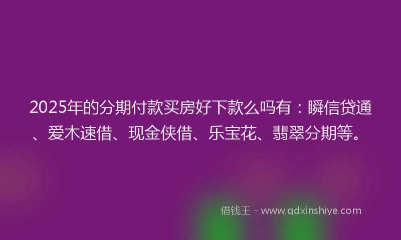 2025年的分期付款买房好下款么吗有：瞬信贷通、爱木速借、现金侠借、乐宝花、翡翠分期等。