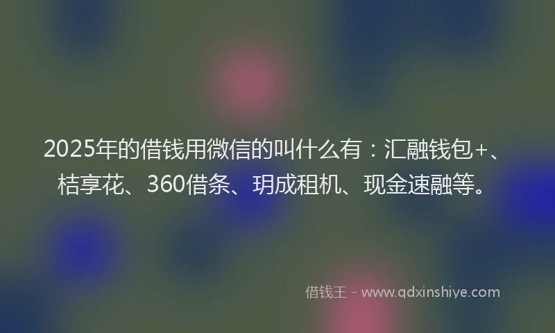 2025年的借钱用微信的叫什么有：汇融钱包+、桔享花、360借条、玥成租机、现金速融等。