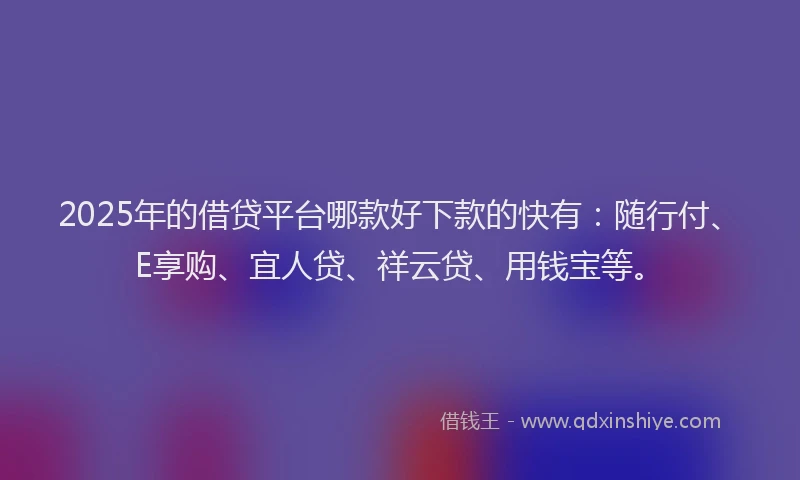 2025年的借贷平台哪款好下款的快有：随行付、E享购、宜人贷、祥云贷、用钱宝等。