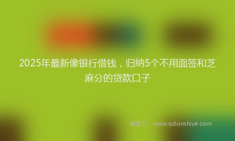 2025年最新像银行借钱，归纳5个不用面签和芝麻分的贷款口子