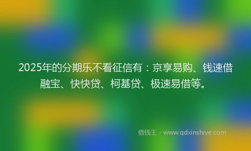2025年的分期乐不看征信有：京享易购、钱速借融宝、快快贷、柯基贷、极速易借等。