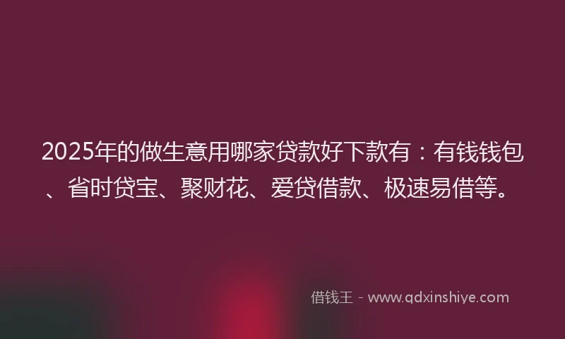 2025年的做生意用哪家贷款好下款有：有钱钱包、省时贷宝、聚财花、爱贷借款、极速易借等。