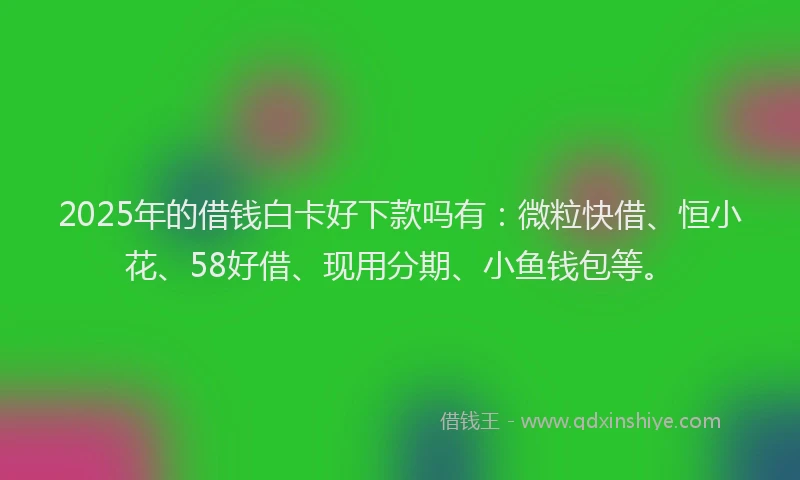 2025年的借钱白卡好下款吗有：微粒快借、恒小花、58好借、现用分期、小鱼钱包等。