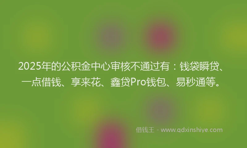 2025年的公积金中心审核不通过有：钱袋瞬贷、一点借钱、享来花、鑫贷Pro钱包、易秒通等。