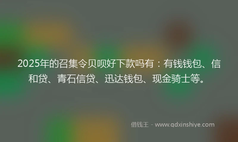 2025年的召集令贝呗好下款吗有：有钱钱包、信和贷、青石信贷、迅达钱包、现金骑士等。
