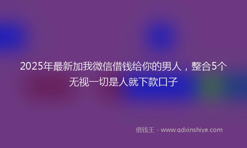 2025年最新加我微信借钱给你的男人，整合5个无视一切是人就下款口子