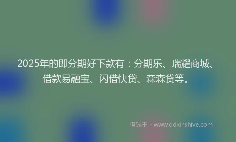 2025年的即分期好下款有：分期乐、瑞耀商城、借款易融宝、闪借快贷、森森贷等。