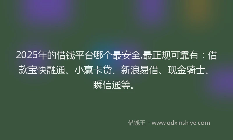 2025年的借钱平台哪个最安全,最正规可靠有：借款宝快融通、小赢卡贷、新浪易借、现金骑士、瞬信通等。