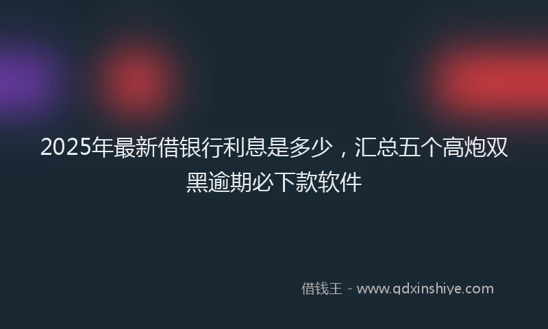 2025年最新借银行利息是多少，汇总五个高炮双黑逾期必下款软件