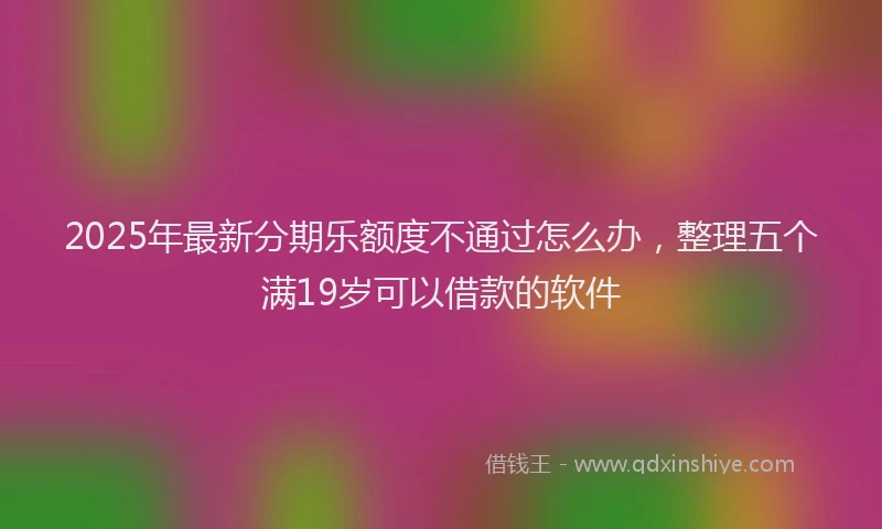 2025年最新分期乐额度不通过怎么办，整理五个满19岁可以借款的软件