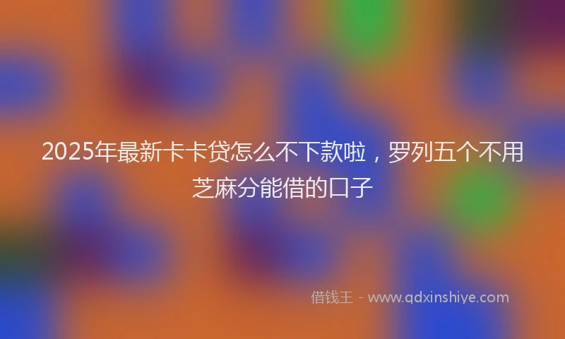 2025年最新卡卡贷怎么不下款啦，罗列五个不用芝麻分能借的口子