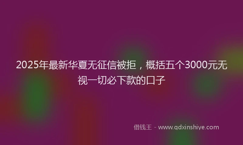 2025年最新华夏无征信被拒，概括五个3000元无视一切必下款的口子