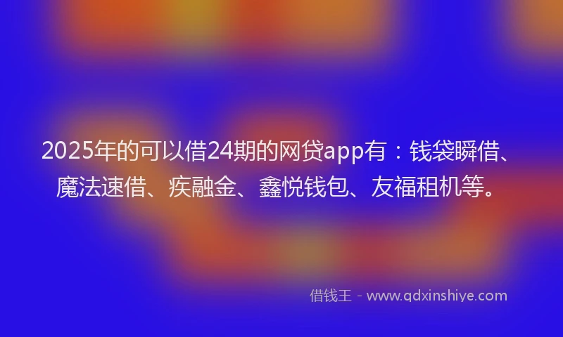 2025年的可以借24期的网贷app有：钱袋瞬借、魔法速借、疾融金、鑫悦钱包、友福租机等。