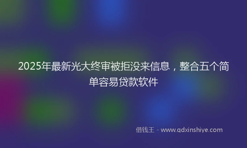 2025年最新光大终审被拒没来信息，整合五个简单容易贷款软件