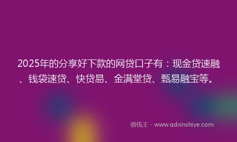 2025年的分享好下款的网贷口子有：现金贷速融、钱袋速贷、快贷易、金满堂贷、甄易融宝等。