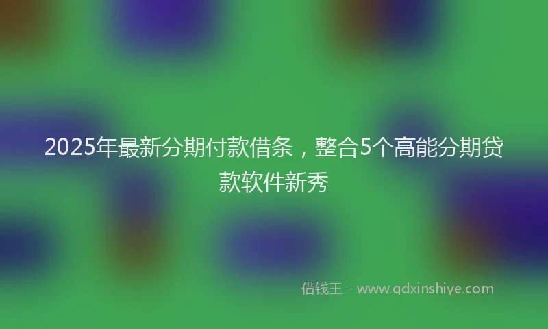 2025年最新分期付款借条，整合5个高能分期贷款软件新秀