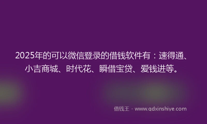 2025年的可以微信登录的借钱软件有:速得通、小吉商城、时代花、瞬借宝贷、爱钱进等。