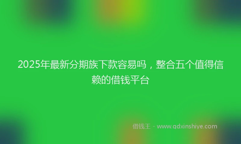 2025年最新分期族下款容易吗，整合五个值得信赖的借钱平台