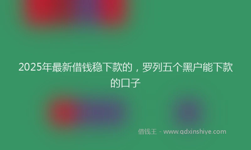 2025年最新借钱稳下款的，罗列五个黑户能下款的口子