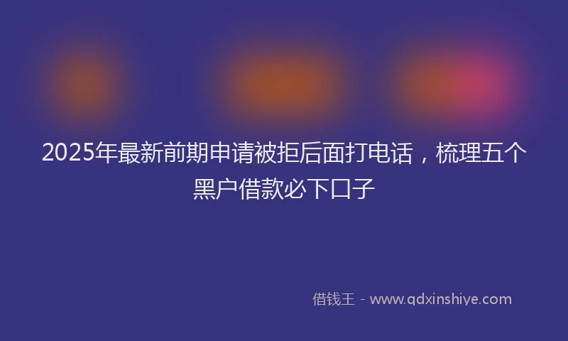 2025年最新前期申请被拒后面打电话，梳理五个黑户借款必下口子