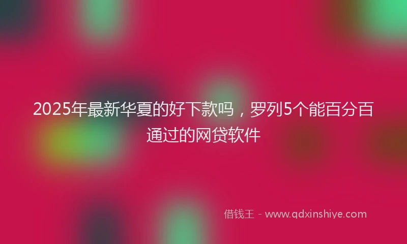 2025年最新华夏的好下款吗，罗列5个能百分百通过的网贷软件
