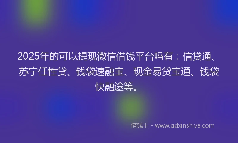 2025年的可以提现微信借钱平台吗有：信贷通、苏宁任性贷、钱袋速融宝、现金易贷宝通、钱袋快融途等。