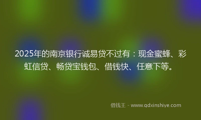 2025年的南京银行诚易贷不过有：现金蜜蜂、彩虹信贷、畅贷宝钱包、借钱快、任意下等。