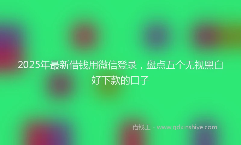 2025年最新借钱用微信登录，盘点五个无视黑白好下款的口子