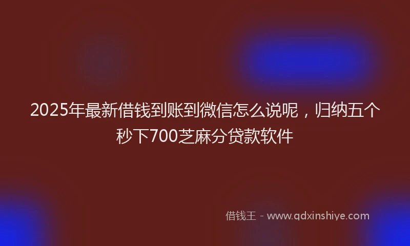 2025年最新借钱到账到微信怎么说呢，归纳五个秒下700芝麻分贷款软件
