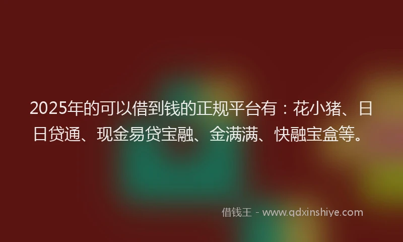 2025年的可以借到钱的正规平台有：花小猪、日日贷通、现金易贷宝融、金满满、快融宝盒等。