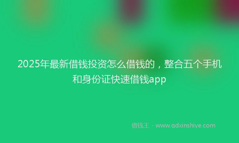 2025年最新借钱投资怎么借钱的，整合五个手机和身份证快速借钱app