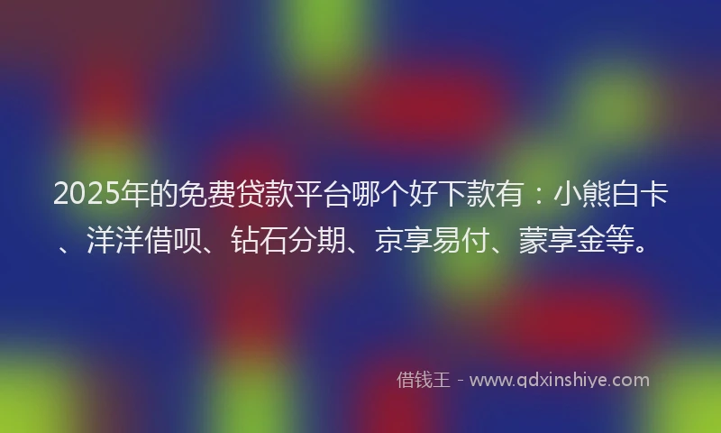 2025年的免费贷款平台哪个好下款有：小熊白卡、洋洋借呗、钻石分期、京享易付、蒙享金等。