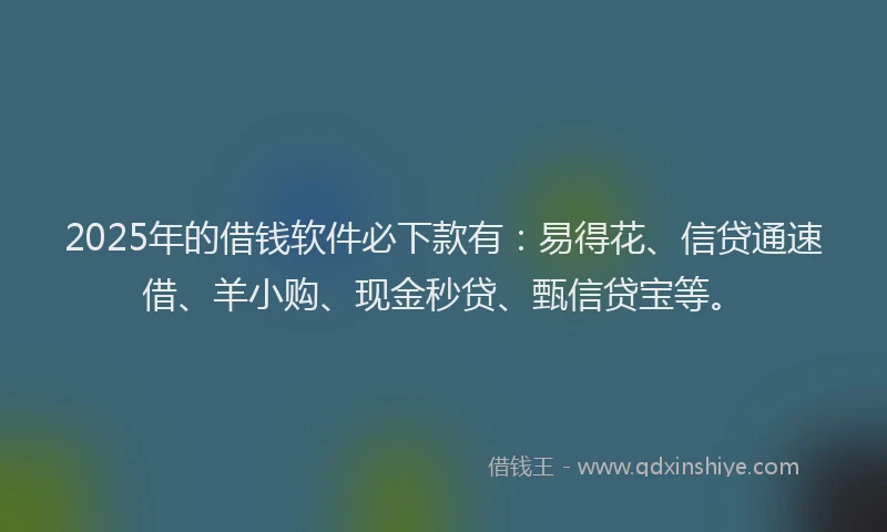 2025年的借钱软件必下款有：易得花、信贷通速借、羊小购、现金秒贷、甄信贷宝等。