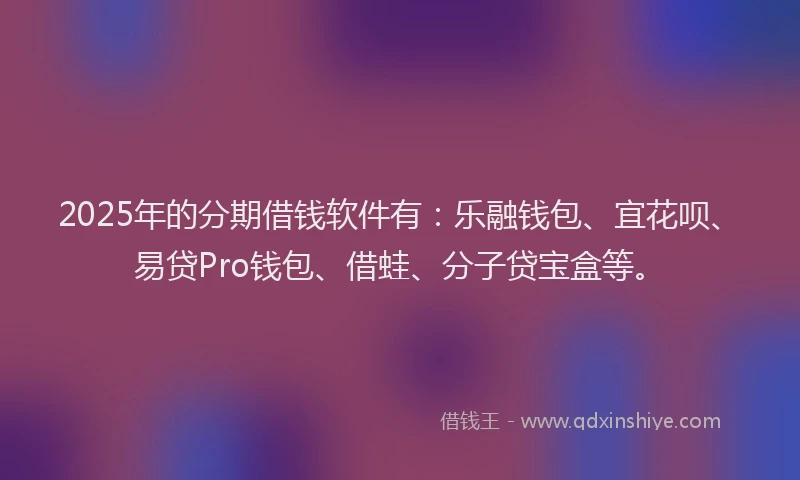 2025年的分期借钱软件有：乐融钱包、宜花呗、易贷Pro钱包、借蛙、分子贷宝盒等。