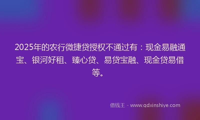 2025年的农行微捷贷授权不通过有：现金易融通宝、银河好租、臻心贷、易贷宝融、现金贷易借等。