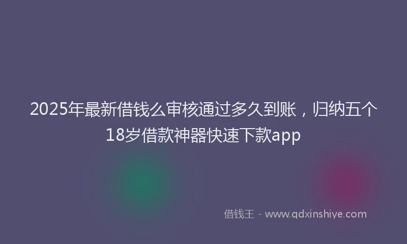 2025年最新借钱么审核通过多久到账，归纳五个18岁借款神器快速下款app