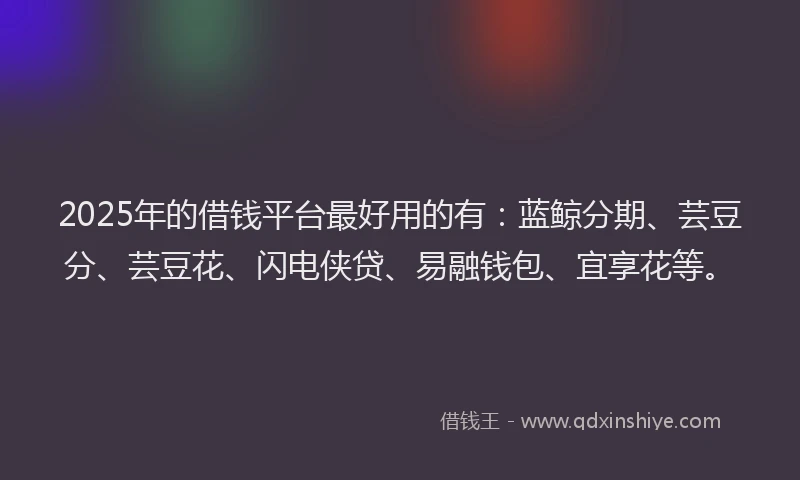 2025年的借钱平台最好用的有：蓝鲸分期、芸豆分、芸豆花、闪电侠贷、易融钱包、宜享花等。