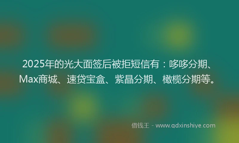 2025年的光大面签后被拒短信有：哆哆分期、Max商城、速贷宝盒、紫晶分期、橄榄分期等。