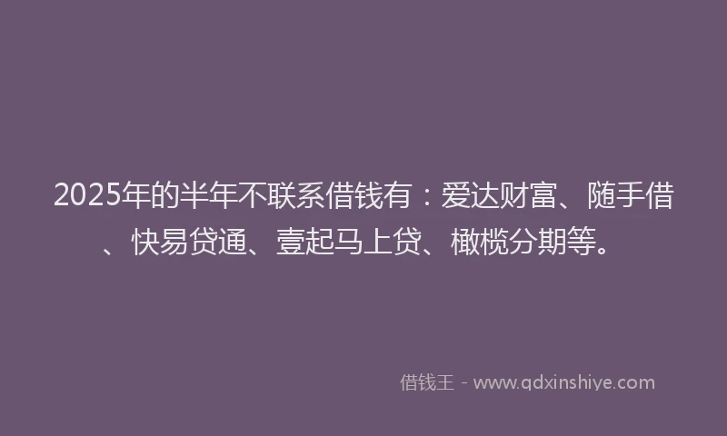 2025年的半年不联系借钱有：爱达财富、随手借、快易贷通、壹起马上贷、橄榄分期等。