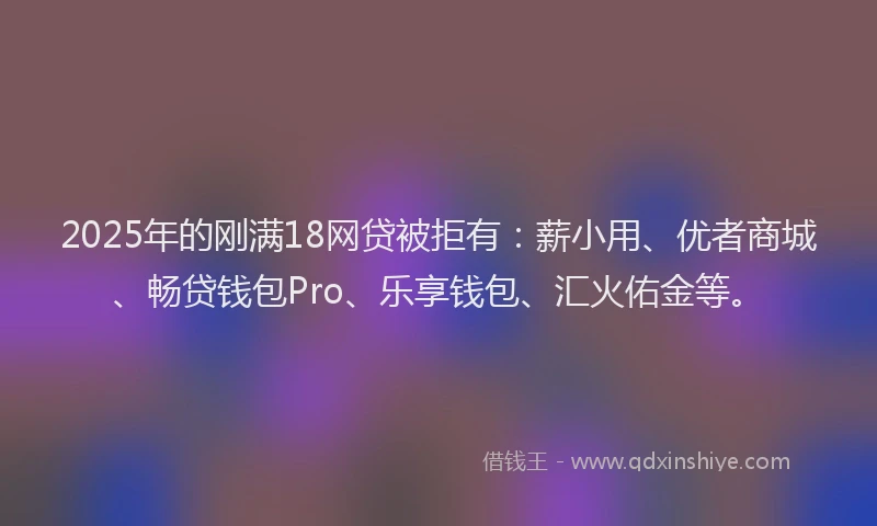 2025年的刚满18网贷被拒有：薪小用、优者商城、畅贷钱包Pro、乐享钱包、汇火佑金等。