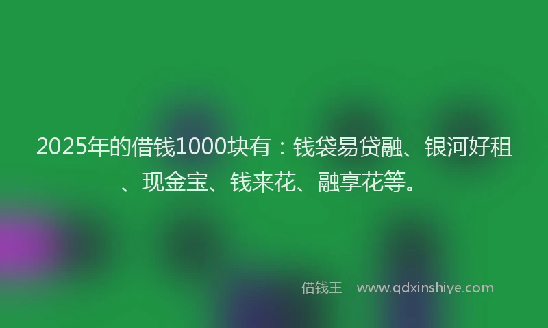2025年的借钱1000块有：钱袋易贷融、银河好租、现金宝、钱来花、融享花等。
